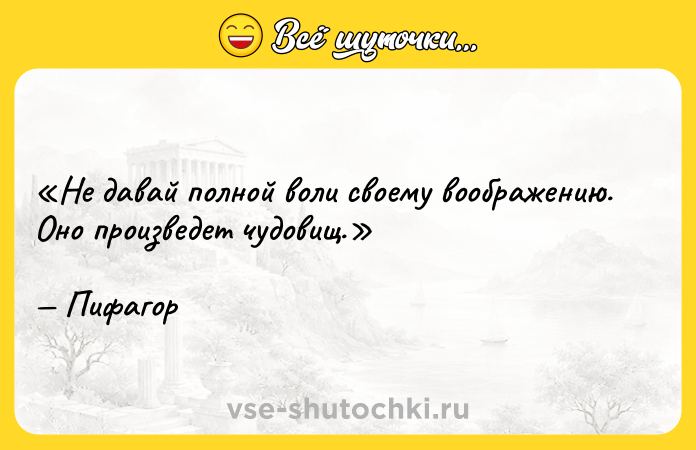 Цитата: Не давай полной воли своему воображению. Оно произведет чудовищ.Пифагор