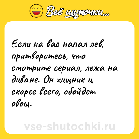 Шутка: Если на вас напал лев, притворитесь, что смотрите сериал, лежа на диване. Он хищник и, скорее всего, обойдет овощ.
