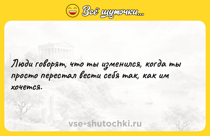 Цитата: Люди говорят, что ты изменился, когда ты просто перестал вести себя так, как им хочется.
