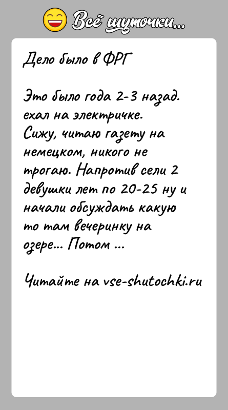 История: Дело было в ФРГЭто было года 2-3 назад. ехал на электричке. Сижу, читаю газету на немецком, никого не трогаю. Напротив