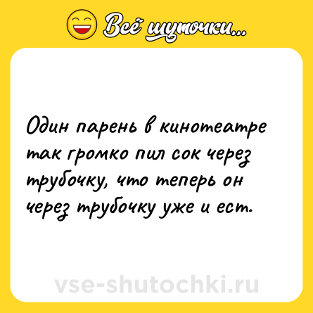 Шутка: Один парень в кинотеатре так громко пил сок через трубочку, что теперь он через трубочку уже и ест.