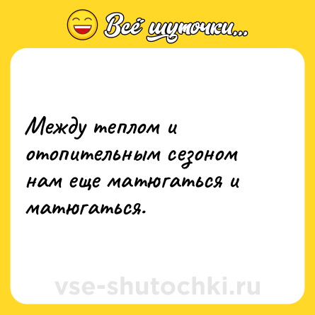 Шутка: Между теплом и отопительным сезоном нам еще матюгаться и матюгаться.