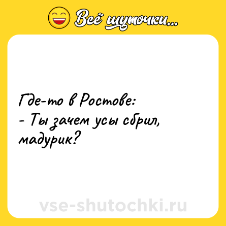 Шутка: Где-то в Ростове:<br>- Ты зачем усы сбрил, мадурик?