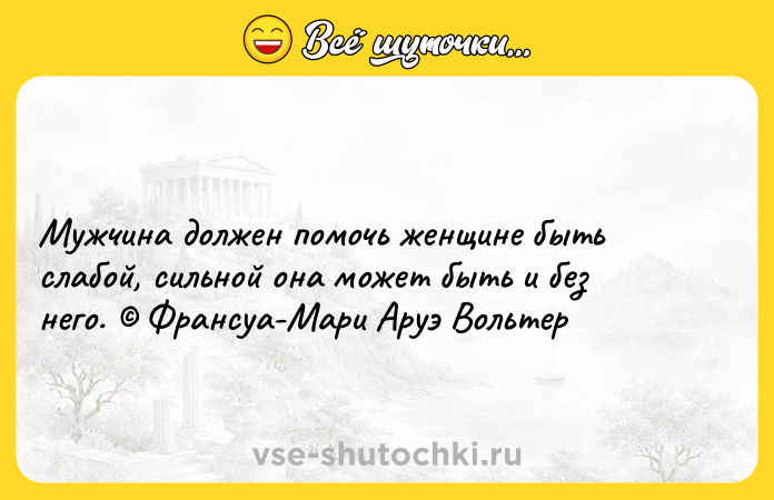 Цитата: Мужчина должен помочь женщине быть слабой, сильной она может быть и без него. Франсуа-Мари Аруэ Вольтер