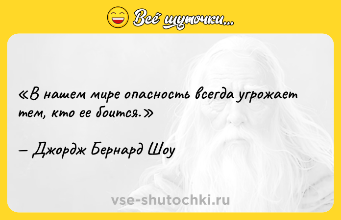 Цитата: В нашем мире опасность всегда угрожает тем, кто ее боится.Джордж Бернард Шоу