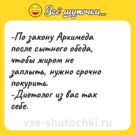 Шутка: -По закону Архимеда после сытного обеда, чтобы жиром не<br>заплыть, нужно срочно покурить.<br>-Диетолог из вас так себе.