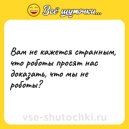 Шутка: Вам не кажется странным, что роботы просят нас доказать, что мы не роботы?