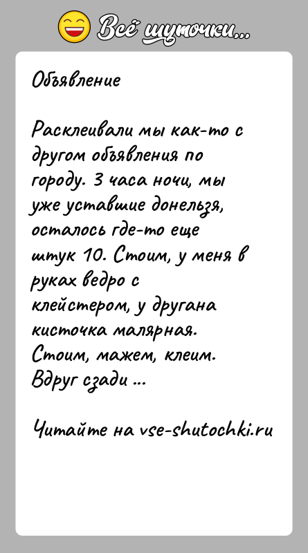 История: ОбъявлениеРасклеивали мы как-то с другом объявления по городу. 3 часа ночи, мы уже уставшие донельзя, осталось где-то еще штук 10.