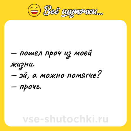 Шутка: — пошел проч из моей жизни. <br>— эй, а можно помягче? <br>— прочь.