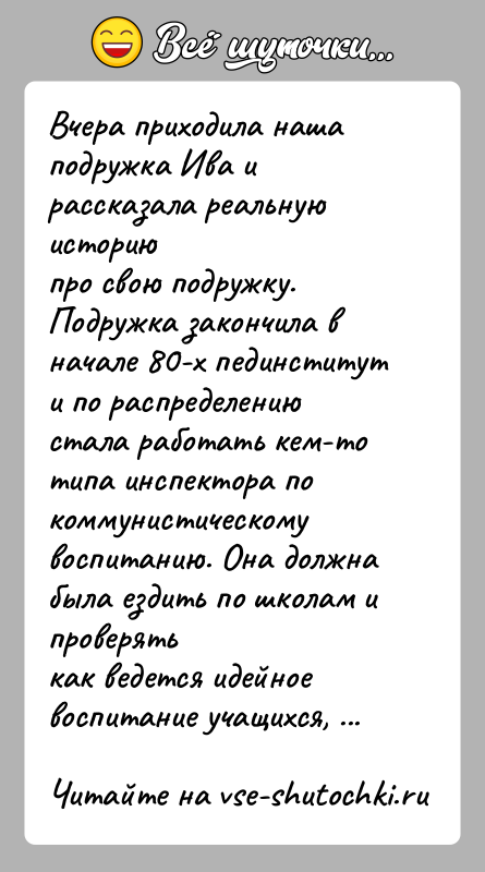 История: Вчера приходила наша подружка Ива и рассказала реальную историюпро свою подружку.Подружка закончила в начале 80-х пединститут и по распределениюстала работать