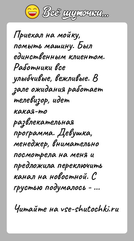 История: Приехал на мойку, помыть машину. Был единственным клиентом. Работники все улыбчивые, вежливые. В зале ожидания работает телевизор, идет какая-то развлекательная