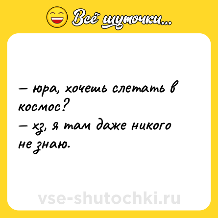 Шутка: — юра, хочешь слетать в космос? <br>— хз, я там даже никого не знаю.