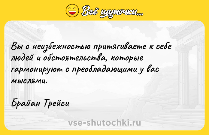 Цитата: Вы с неизбежностью притягиваете к себе людей и обстоятельства, которые гармонируют с преобладающими у вас мыслями.Брайан Трейси