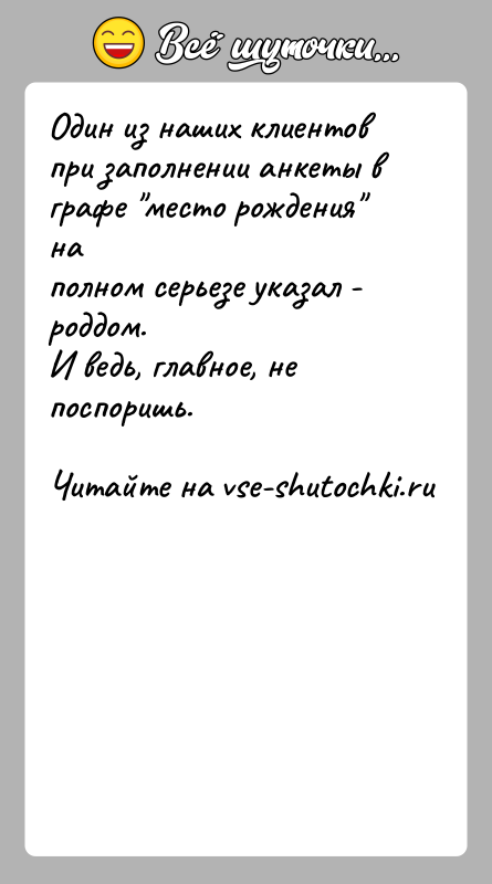 История: Один из наших клиентов при заполнении анкеты в графе место рождения наполном серьезе указал - роддом.И ведь, главное, не поспоришь.