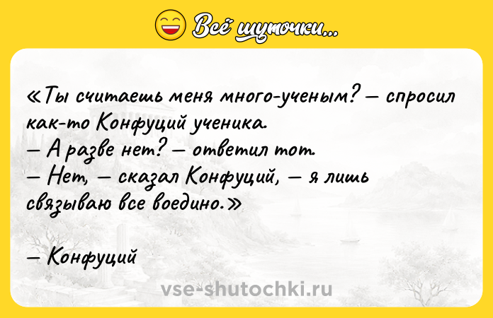Цитата: Ты считаешь меня много-ученым? спросил как-то Конфуций ученика. А разве нет? ответил тот. Нет, сказал Конфуций, я лишь связываю все воедино.Конфуций