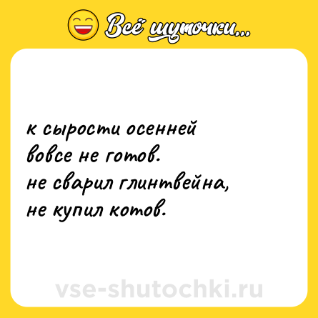 Шутка: к сырости осенней <br>вовсе не готов.<br>не сварил глинтвейна, <br>не купил котов.