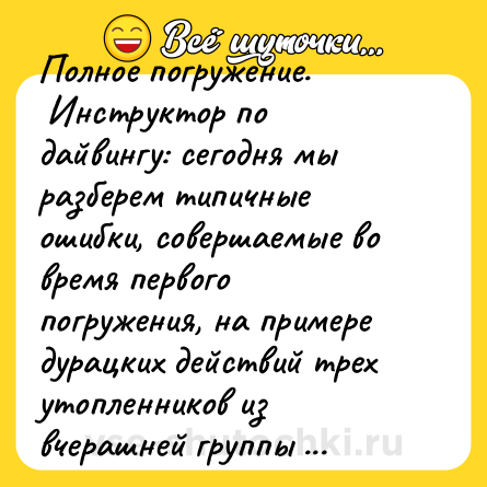 Шутка: Полное погружение. <br> Инструктор по дайвингу: сегодня мы разберем типичные ошибки, совершаемые во время первого погружения, на примере дурацких действий трех утопленников из вчерашней группы 