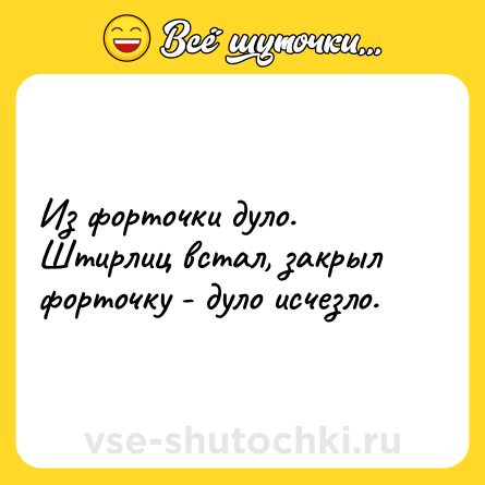 Шутка: Из форточки дуло.<br>Штирлиц встал, закрыл форточку - дуло исчезло.