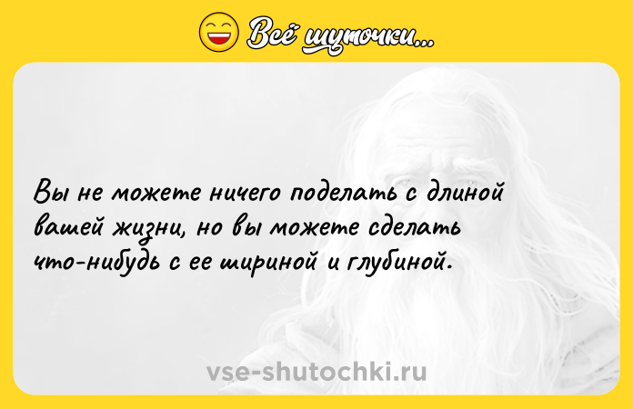 Цитата: Вы не можете ничего поделать с длиной вашей жизни, но вы можете сделать что-нибудь с ее шириной и глубиной.