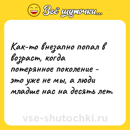 Шутка: Как-то внезапно попал в возраст, когда потерянное поколение - это уже не мы, а люди младше нас на десять лет.
