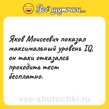 Шутка: Яков Моисеевич показал максимальный уровень IQ, он таки отказался проходить тест бесплатно.
