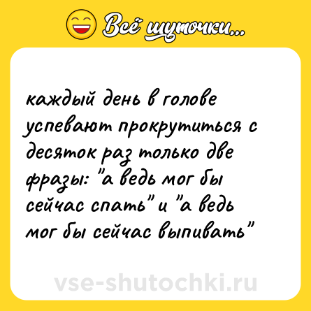 Шутка: каждый день в голове успевают прокрутиться с десяток раз только две фразы: 