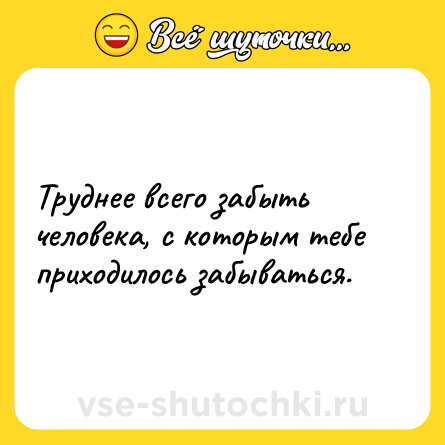 Шутка: Труднее всего забыть человека, с которым тебе приходилось забываться.