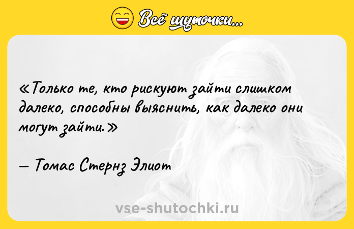 Цитата: Только те, кто рискуют зайти слишком далеко, способны выяснить, как далеко они могут зайти. Томас Стернз Элиот