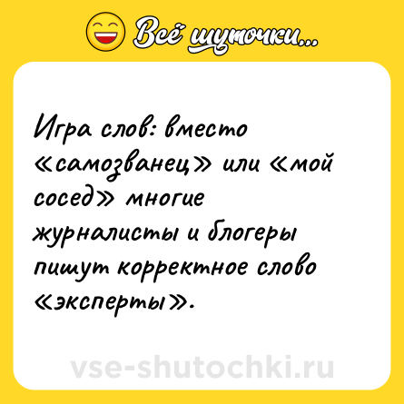 Шутка: Игра слов: вместо «самозванец» или «мой сосед» многие журналисты и блогеры пишут корректное слово «эксперты».