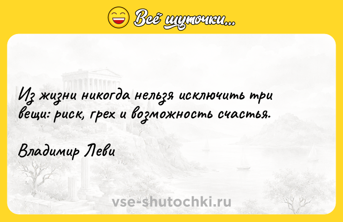 Цитата: Из жизни никогда нельзя исключить три вещи: риск, грех и возможность счастья. Владимир Леви