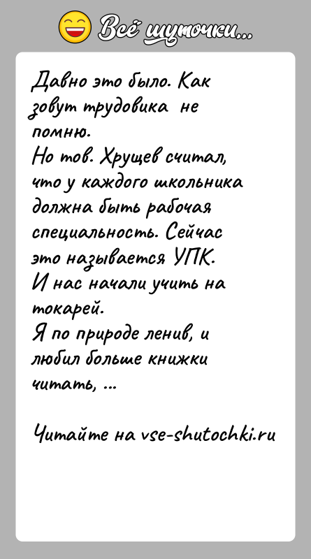 История: Давно это было. Как зовут трудовика не помню.Но тов. Хрущев считал, что у каждого школьника должна быть рабочая специальность.