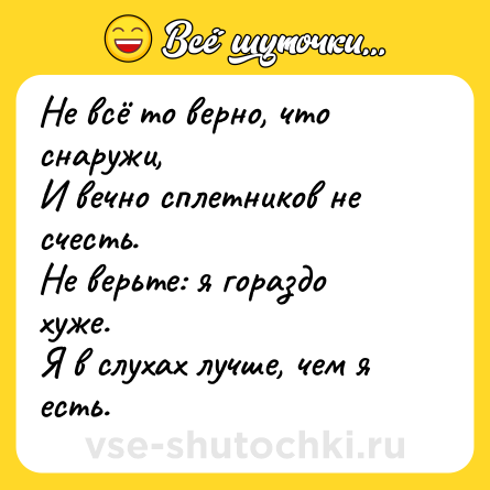 Шутка: Не всё то верно, что снаружи, <br>И вечно сплетников не счесть.<br>Не верьте: я гораздо хуже. <br>Я в слухах лучше, чем я есть.