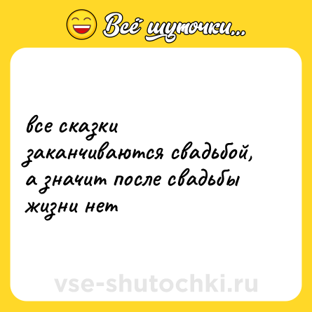 Шутка: все сказки заканчиваются свадьбой, а значит после свадьбы жизни нет
