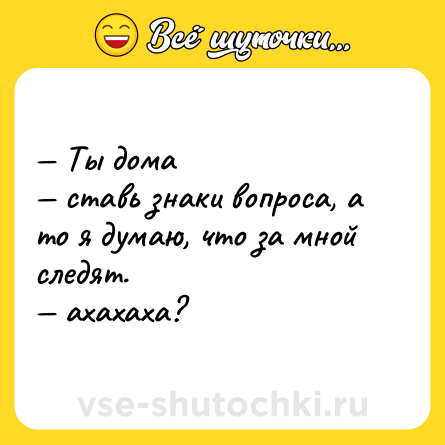 Шутка: — Ты дома<br>— ставь знаки вопроса, а то я думаю, что за мной следят.<br>— ахахаха?