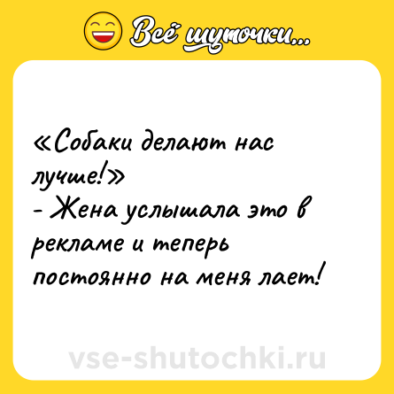 Шутка: «Собаки делают нас лучше!»<br>- Жена услышала это в рекламе и теперь постоянно на меня лает!