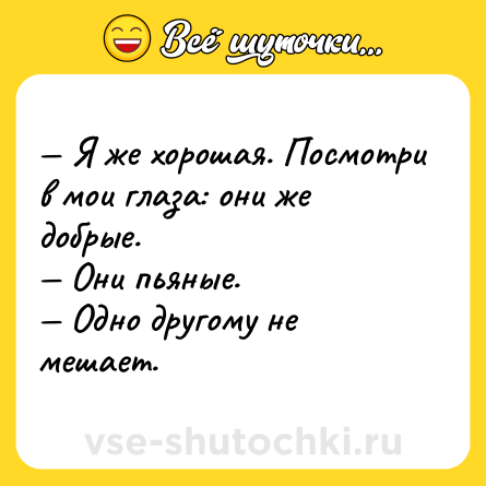 Шутка: — Я же хорошая. Посмотри в мои глаза: они же добрые. <br>— Они пьяные. <br>— Одно другому не мешает.