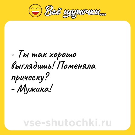 Шутка: - Ты так хорошо выглядишь! Поменяла прическу?<br>- Мужика!