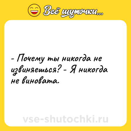 Шутка: - Почему ты никогда не извиняешься? - Я никогда не виновата.