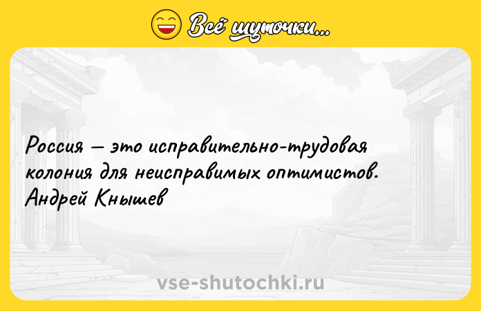 Цитата: Россия это исправительно-трудовая колония для неисправимых оптимистов. Андрей Кнышев