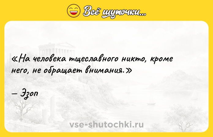 Цитата: На человека тщеславного никто, кроме него, не обращает внимания.Эзоп