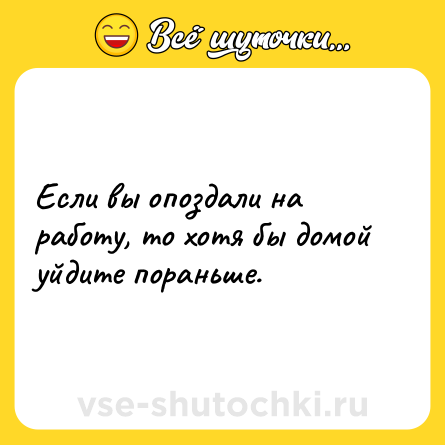 Шутка: Если вы опоздали на работу, то хотя бы домой уйдите пораньше.