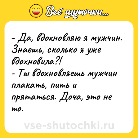 Шутка: - Да, вдохновляю я мужчин. Знаешь, сколько я уже вдохновила?!<br>- Ты вдохновляешь мужчин плакать, пить и прятаться. Доча, это не то.