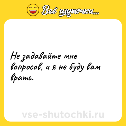 Шутка: Не задавайте мне вопросов, и я не буду вам врать.