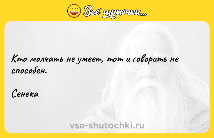 Цитата: Кто молчать не умеет, тот и говорить не способен.Сенека