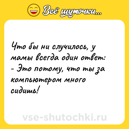 Шутка: Что бы ни случилось, у мамы всегда один ответ:<br>- Это потому, что ты за компьютером много сидишь!
