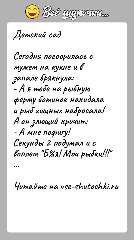 История: Детский садСегодня поссорилась с мужем на кухне и в запале брякнула:- А я тебе на рыбную ферму ботинок накидала и