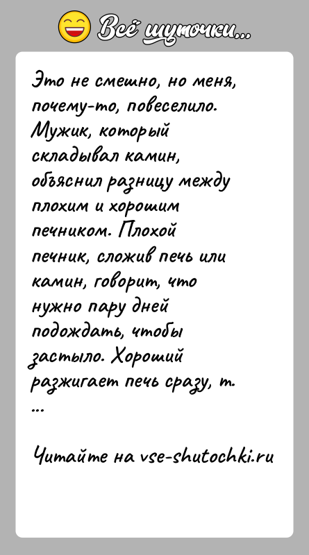 История: Это не смешно, но меня, почему-то, повеселило. Мужик, который складывал камин, объяснил разницу между плохим и хорошим печником. Плохой печник,