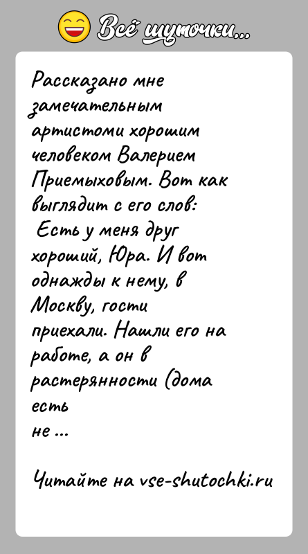 История: Рассказано мне замечательным артистоми хорошим человеком ВалериемПриемыховым. Вот как выглядит с его слов: Есть у меня друг хороший, Юра. И