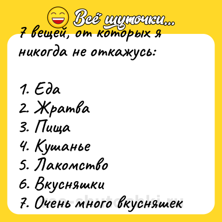 Шутка: 7 вещей, от которых я никогда не откажусь: <br><br>1. Еда<br>2. Жратва<br>3. Пища<br>4. Кушанье<br>5. Лакомство<br>6. Вкусняшки<br>7. Очень много вкусняшек