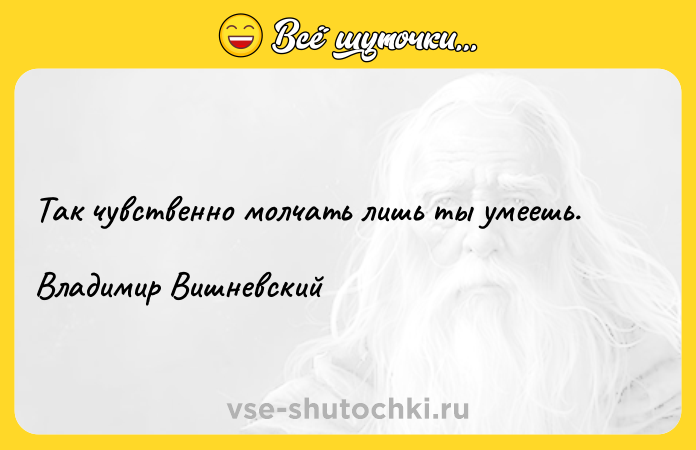 Цитата: Так чувственно молчать лишь ты умеешь.Владимир Вишневский
